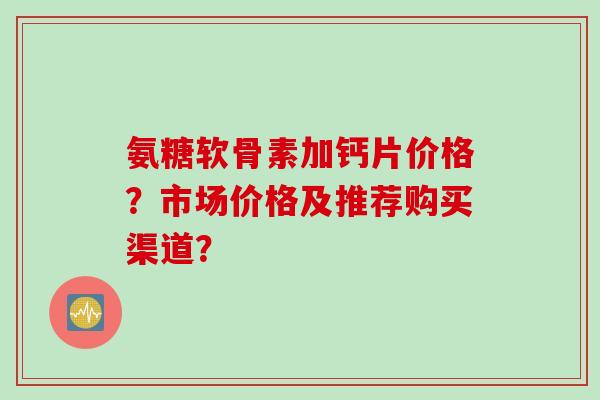 氨糖软骨素加钙片价格？市场价格及推荐购买渠道？