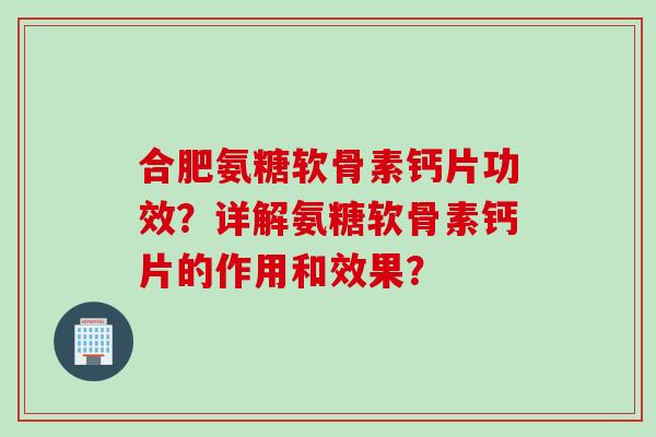 合肥氨糖软骨素钙片功效？详解氨糖软骨素钙片的作用和效果？