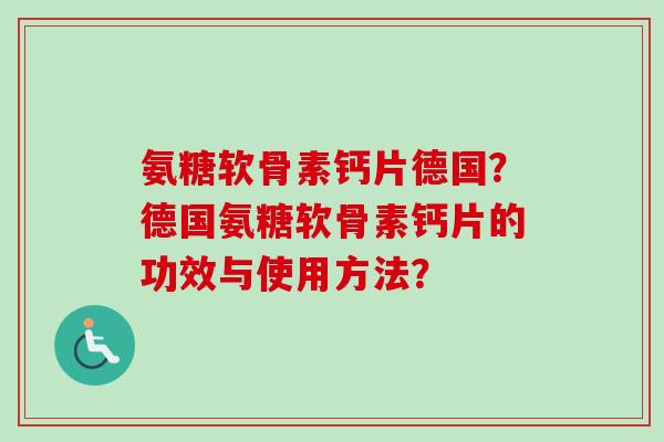 氨糖软骨素钙片德国？德国氨糖软骨素钙片的功效与使用方法？