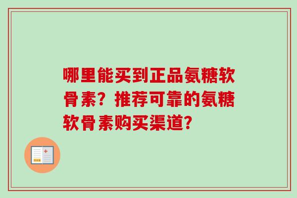 哪里能买到正品氨糖软骨素?推荐可靠的氨糖软骨素购买渠道? 哪里能买到正品氨糖软骨素?推荐可靠的氨糖软骨素购买渠道?