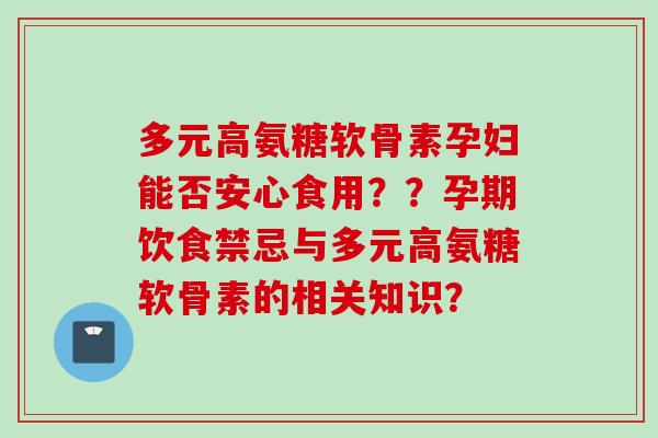 多元高氨糖软骨素孕妇能否安心食用？？孕期饮食禁忌与多元高氨糖软骨素的相关知识？