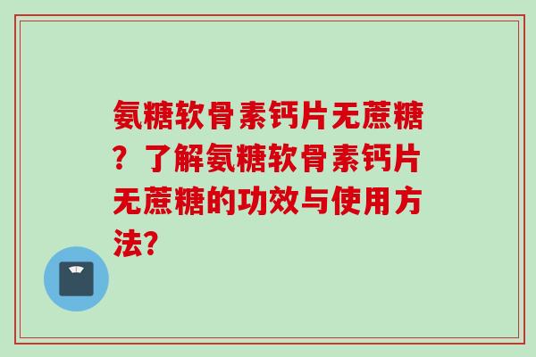 氨糖软骨素钙片无蔗糖?了解氨糖软骨素钙片无蔗糖的功效与使用方法? 氨糖软骨素钙片无蔗糖?了解氨糖软骨素钙片无蔗糖的功效与使用方法?