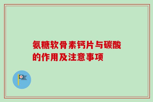 氨糖软骨素钙片与碳酸的作用及注意事项