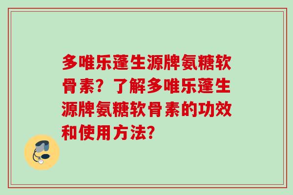 多唯乐蓬生源牌氨糖软骨素？了解多唯乐蓬生源牌氨糖软骨素的功效和使用方法？