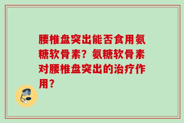 腰椎盘突出能否食用氨糖软骨素？氨糖软骨素对腰椎盘突出的治疗作用？