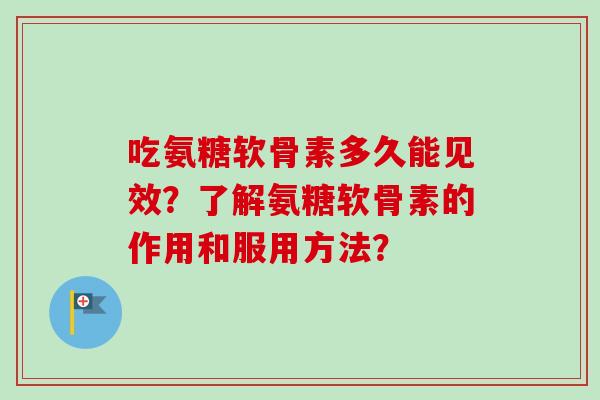 吃氨糖软骨素多久能见效？了解氨糖软骨素的作用和服用方法？