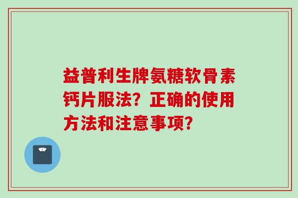 益普利生牌氨糖软骨素钙片服法？正确的使用方法和注意事项？