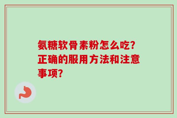 氨糖软骨素粉怎么吃？正确的服用方法和注意事项？