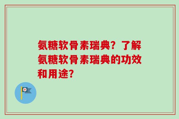 氨糖软骨素瑞典？了解氨糖软骨素瑞典的功效和用途？