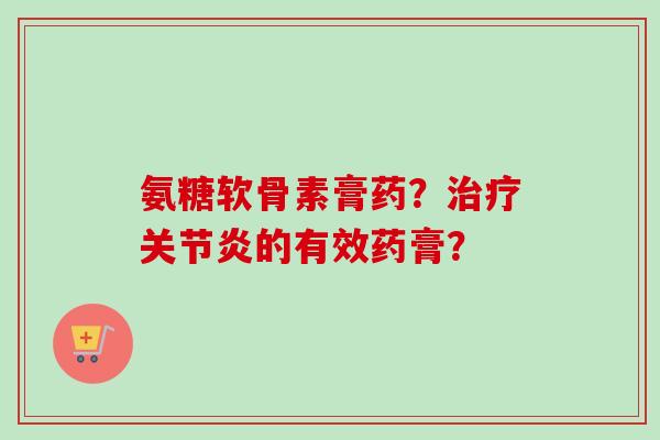 氨糖软骨素膏药？治疗关节炎的有效药膏？