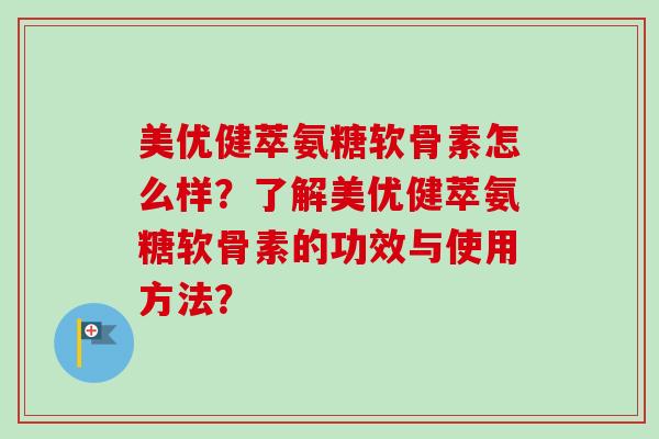 美优健萃氨糖软骨素怎么样？了解美优健萃氨糖软骨素的功效与使用方法？