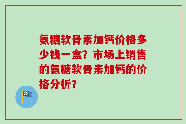 氨糖软骨素加钙价格多少钱一盒？市场上销售的氨糖软骨素加钙的价格分析？