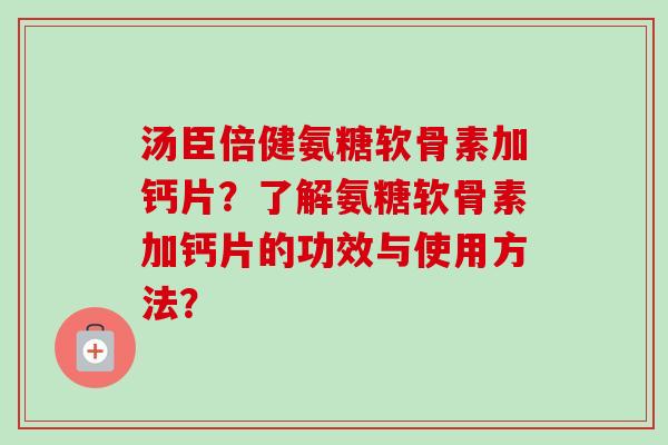 汤臣倍健氨糖软骨素加钙片？了解氨糖软骨素加钙片的功效与使用方法？