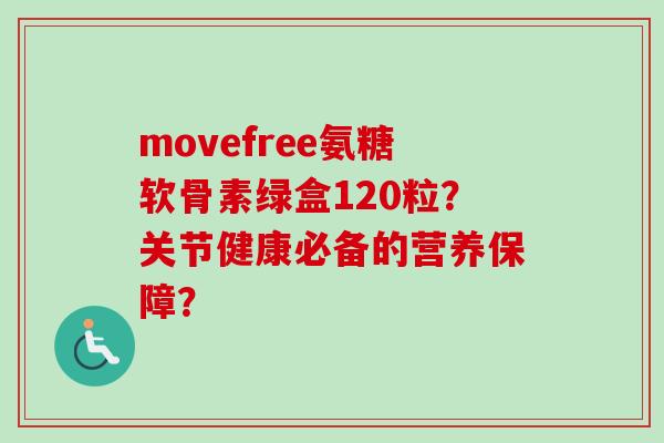 movefree氨糖软骨素绿盒120粒？关节健康必备的营养保障？