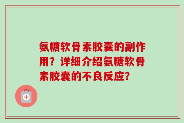 氨糖软骨素胶囊的副作用?详细介绍氨糖软骨素胶囊的不良反应? 氨糖软骨素胶囊的副作用?详细介绍氨糖软骨素胶囊的不良反应?