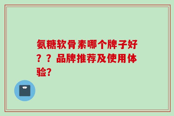 氨糖软骨素哪个牌子好??品牌推荐及使用体验? 氨糖软骨素哪个牌子好??品牌推荐及使用体验?