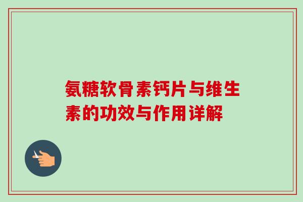 氨糖软骨素钙片与维生素的功效与作用详解