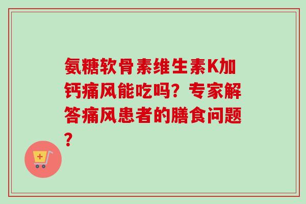 氨糖软骨素维生素K加钙痛风能吃吗？专家解答痛风患者的膳食问题？