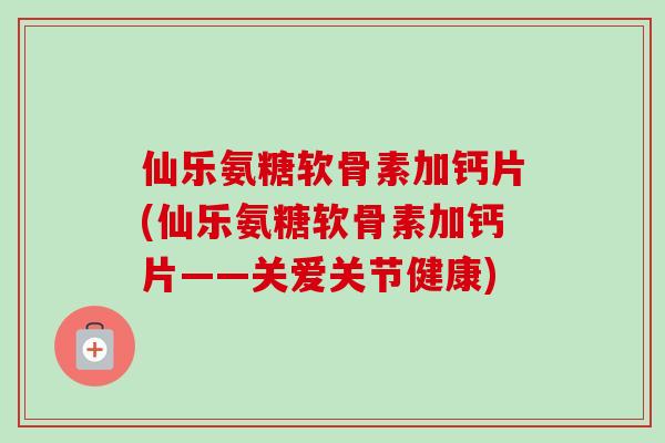 仙乐氨糖软骨素加钙片(仙乐氨糖软骨素加钙片——关爱关节健康)