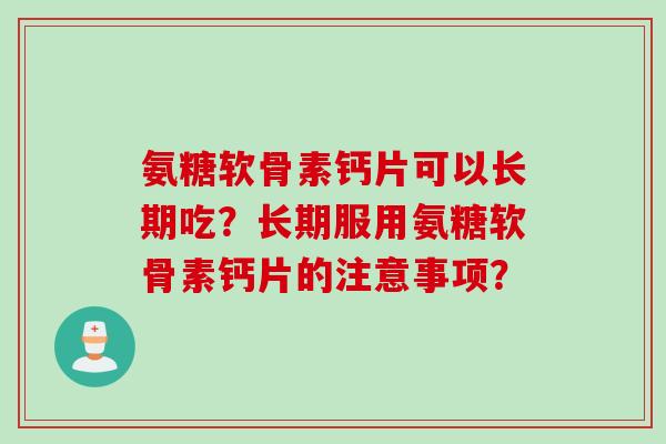 氨糖软骨素钙片可以长期吃？长期服用氨糖软骨素钙片的注意事项？