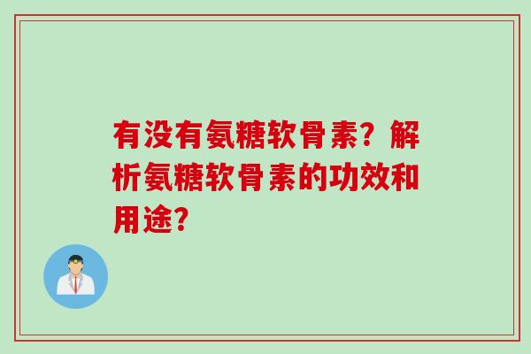 有没有氨糖软骨素？解析氨糖软骨素的功效和用途？