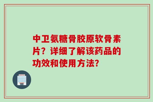 中卫氨糖骨胶原软骨素片？详细了解该药品的功效和使用方法？