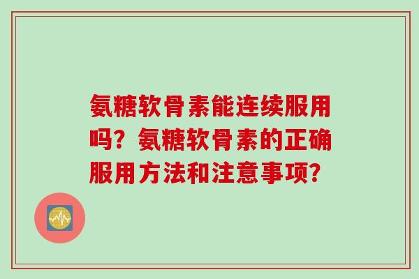 氨糖软骨素能连续服用吗？氨糖软骨素的正确服用方法和注意事项？