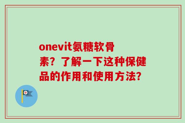 onevit氨糖软骨素？了解一下这种保健品的作用和使用方法？