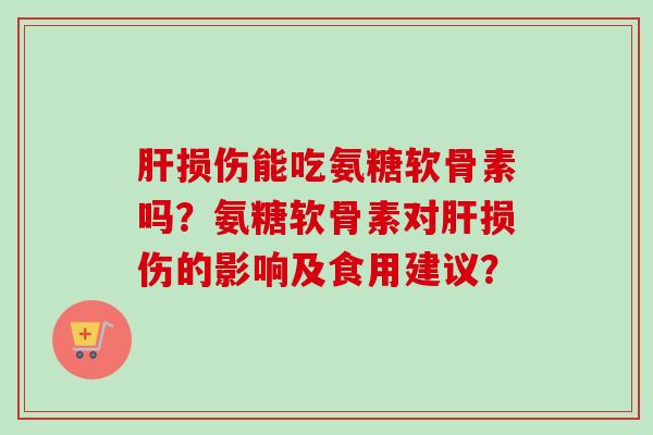 肝损伤能吃氨糖软骨素吗？氨糖软骨素对肝损伤的影响及食用建议？