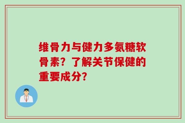 维骨力与健力多氨糖软骨素？了解关节保健的重要成分？