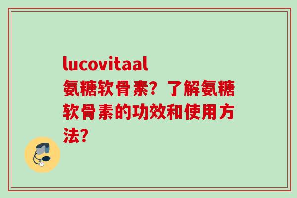 lucovitaal氨糖软骨素？了解氨糖软骨素的功效和使用方法？