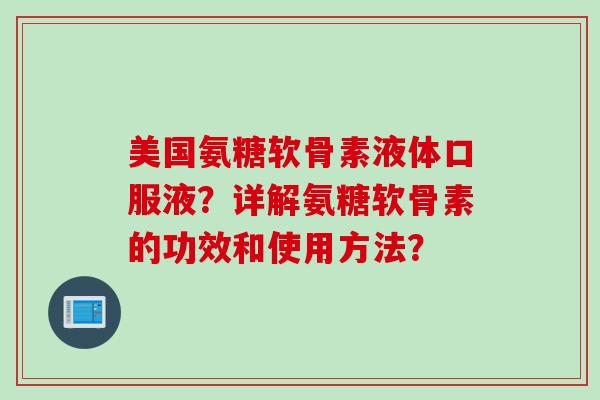 美国氨糖软骨素液体口服液？详解氨糖软骨素的功效和使用方法？