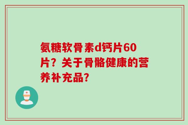 氨糖软骨素d钙片60片？关于骨骼健康的营养补充品？
