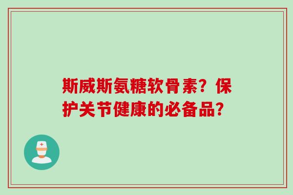 斯威斯氨糖软骨素?保护关节健康的必备品? 斯威斯氨糖软骨素?保护关节健康的必备品?