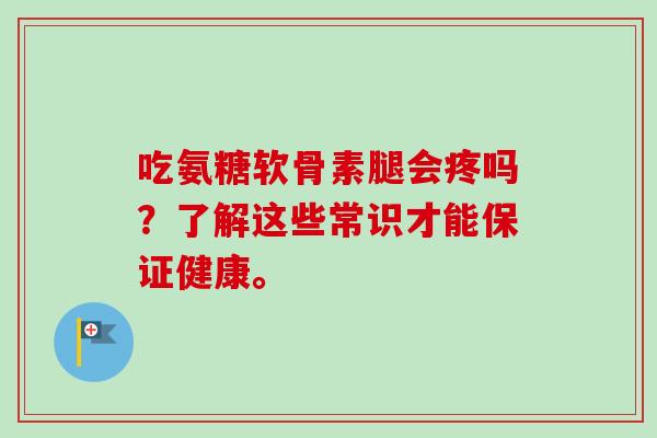 吃氨糖软骨素腿会疼吗？了解这些常识才能保证健康。