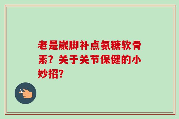 老是崴脚补点氨糖软骨素？关于关节保健的小妙招？