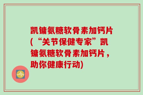 凯镛氨糖软骨素加钙片(“关节保健专家”凯镛氨糖软骨素加钙片,助你健康行动) 凯镛氨糖软骨素加钙片(“关节保健专家”凯镛氨糖软骨素加钙片,助你健康行动)