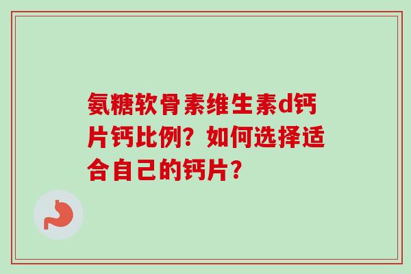 氨糖软骨素维生素d钙片钙比例？如何选择适合自己的钙片？
