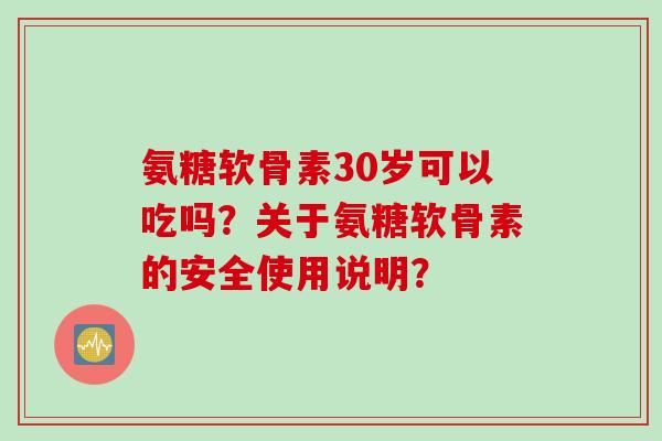 氨糖软骨素30岁可以吃吗？关于氨糖软骨素的安全使用说明？