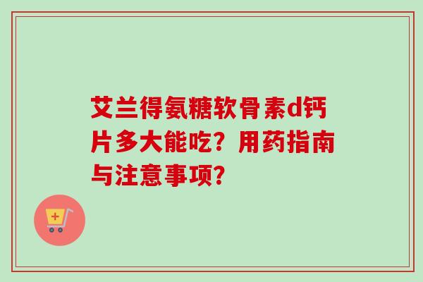 艾兰得氨糖软骨素d钙片多大能吃?用药指南与注意事项? 艾兰得氨糖软骨素d钙片多大能吃?用药指南与注意事项?