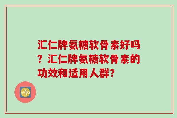 汇仁牌氨糖软骨素好吗?汇仁牌氨糖软骨素的功效和适用人群? 汇仁牌氨糖软骨素好吗?汇仁牌氨糖软骨素的功效和适用人群?