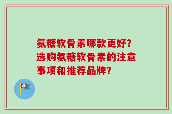 氨糖软骨素哪款更好？选购氨糖软骨素的注意事项和推荐品牌？