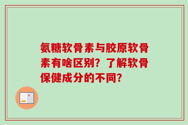 氨糖软骨素与胶原软骨素有啥区别？了解软骨保健成分的不同？