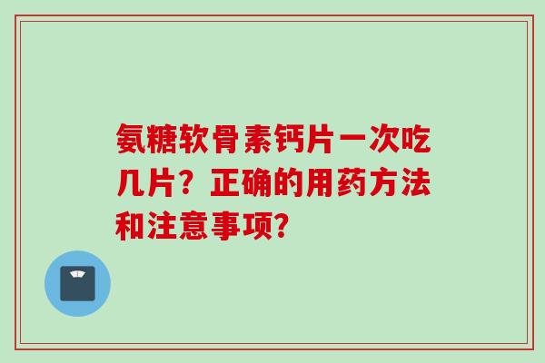 氨糖软骨素钙片一次吃几片?正确的用药方法和注意事项? 氨糖软骨素钙片一次吃几片?正确的用药方法和注意事项?
