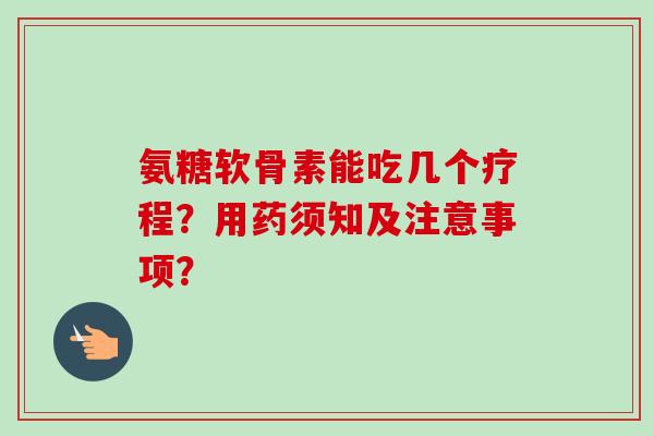 氨糖软骨素能吃几个疗程？用药须知及注意事项？