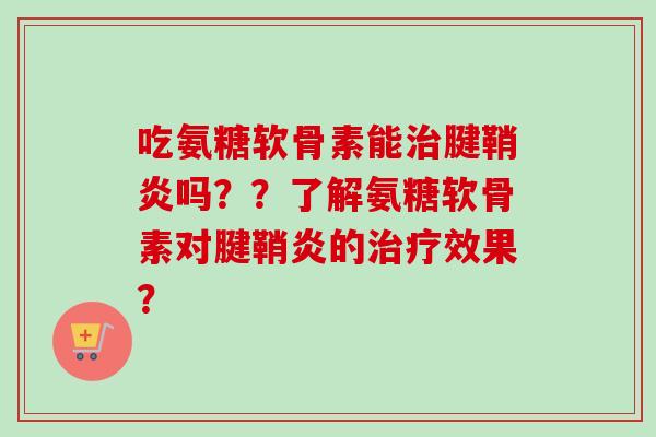吃氨糖软骨素能治腱鞘炎吗？？了解氨糖软骨素对腱鞘炎的治疗效果？