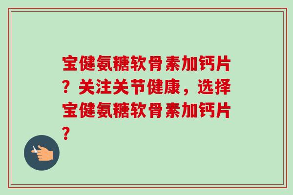 宝健氨糖软骨素加钙片？关注关节健康，选择宝健氨糖软骨素加钙片？