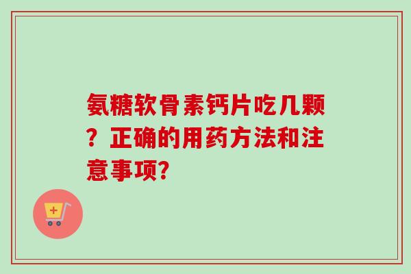 氨糖软骨素钙片吃几颗？正确的用药方法和注意事项？
