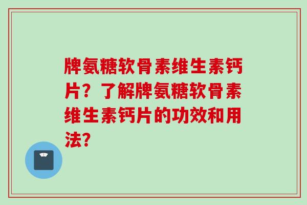 牌氨糖软骨素维生素钙片？了解牌氨糖软骨素维生素钙片的功效和用法？