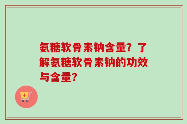 氨糖软骨素钠含量?了解氨糖软骨素钠的功效与含量? 氨糖软骨素钠含量?了解氨糖软骨素钠的功效与含量?